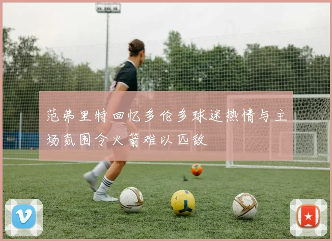 范弗里特回忆多伦多球迷热情与主场氛围令火箭难以匹敌