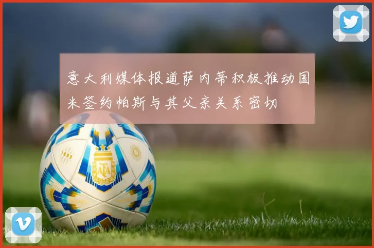 意大利媒体报道萨内蒂积极推动国米签约帕斯与其父亲关系密切