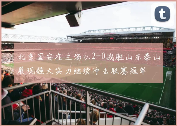 北京国安在主场以2-0战胜山东泰山展现强大实力继续冲击联赛冠军
