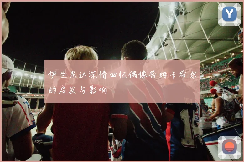伊兰昆达深情回忆偶像蒂姆卡希尔的启发与影响