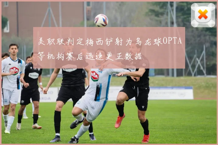 美职联判定梅西铲射为乌龙球OPTA等机构赛后迅速更正数据