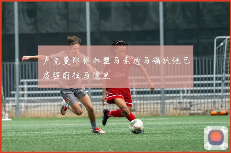 卢克曼即将加盟马竞迪马确认他已启程前往马德里