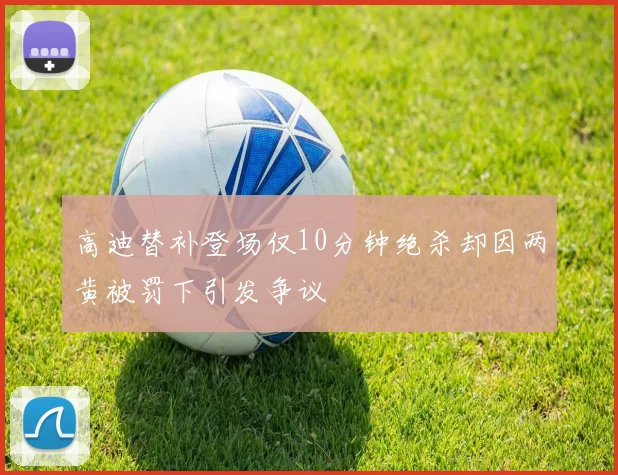 高迪替补登场仅10分钟绝杀却因两黄被罚下引发争议