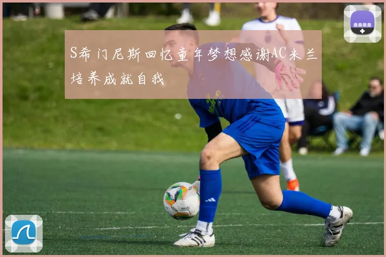 S希门尼斯回忆童年梦想感谢AC米兰培养成就自我
