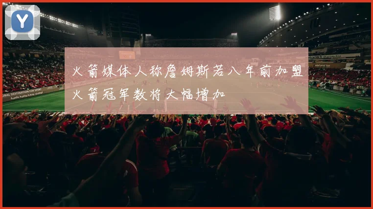 火箭媒体人称詹姆斯若八年前加盟火箭冠军数将大幅增加