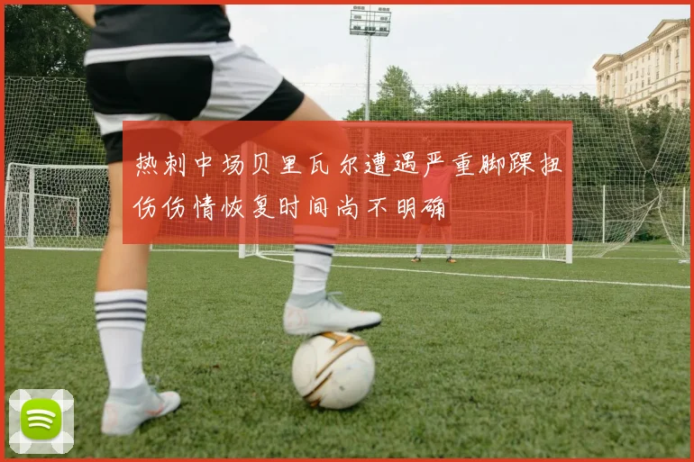 热刺中场贝里瓦尔遭遇严重脚踝扭伤伤情恢复时间尚不明确