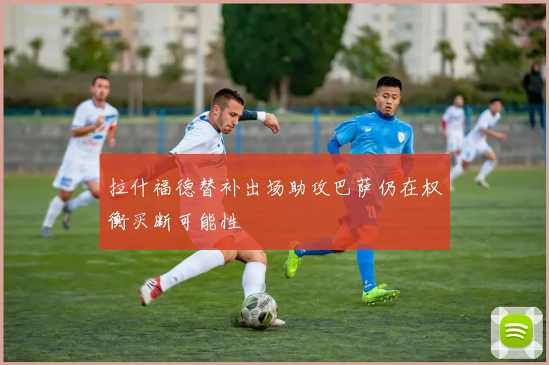 拉什福德替补出场助攻巴萨仍在权衡买断可能性