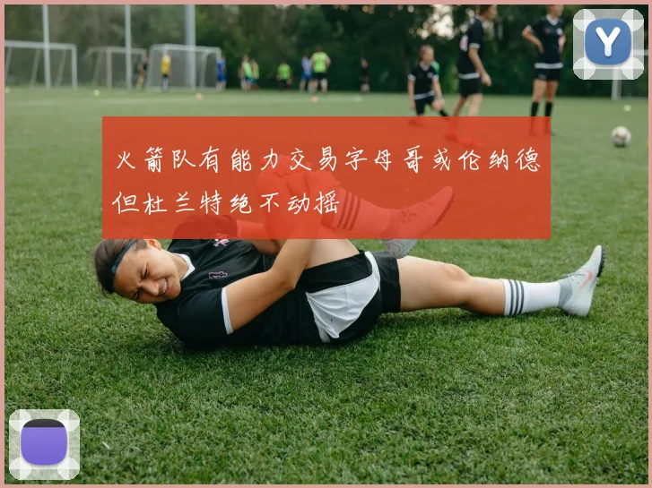 火箭队有能力交易字母哥或伦纳德但杜兰特绝不动摇