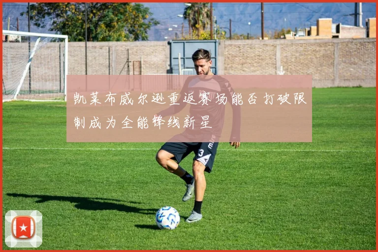 凯莱布威尔逊重返赛场能否打破限制成为全能锋线新星