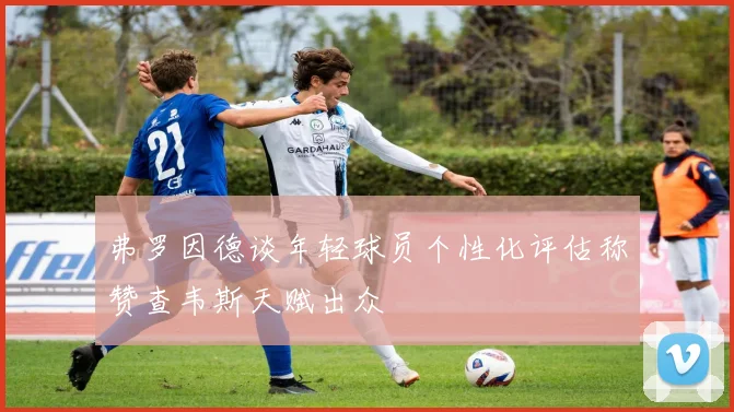弗罗因德谈年轻球员个性化评估称赞查韦斯天赋出众
