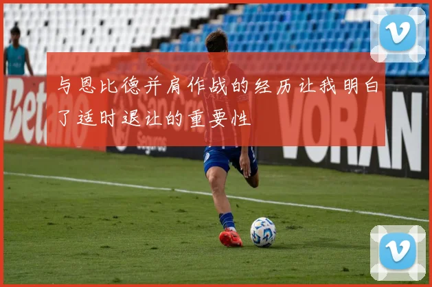与恩比德并肩作战的经历让我明白了适时退让的重要性