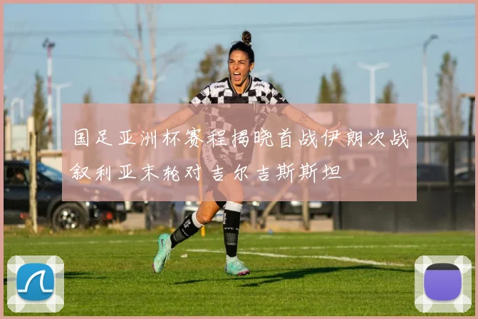 国足亚洲杯赛程揭晓首战伊朗次战叙利亚末轮对吉尔吉斯斯坦