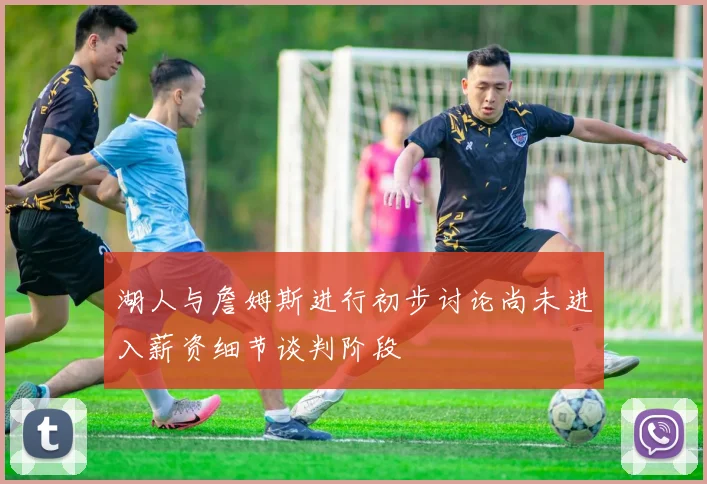 湖人与詹姆斯进行初步讨论尚未进入薪资细节谈判阶段