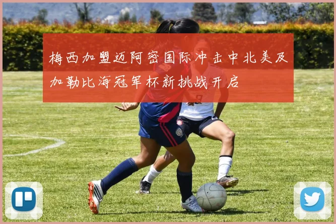 梅西加盟迈阿密国际冲击中北美及加勒比海冠军杯新挑战开启